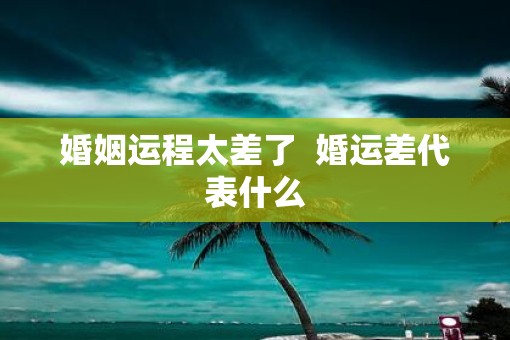婚姻运程太差了  婚运差代表什么