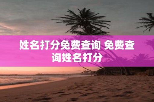 姓名打分免费查询 免费查询姓名打分 姓名打分免费查询 免费查询姓名打分