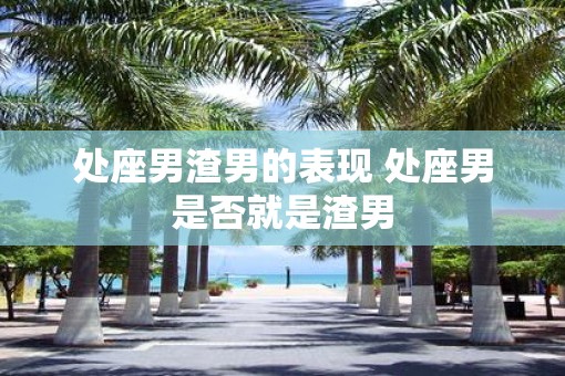处座男渣男的表现 处座男是否就是渣男