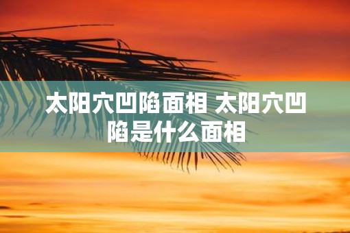太阳穴凹陷面相 太阳穴凹陷是什么面相