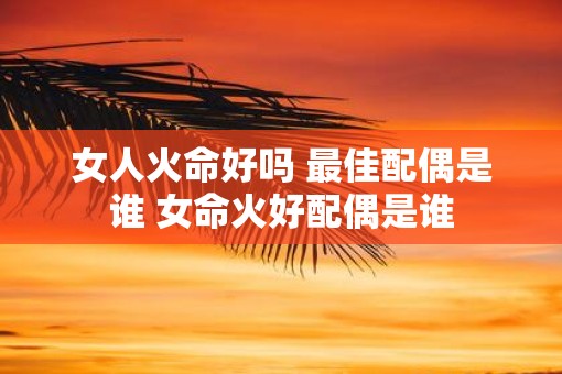 女人火命好吗 最佳配偶是谁 女命火好配偶是谁 女人火命好吗 最佳配偶是谁 女命火好配偶是谁