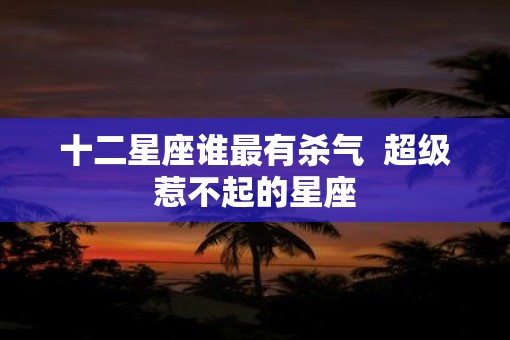 十二星座谁最有杀气  超级惹不起的星座