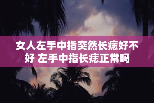 女人左手中指突然长痣好不好 左手中指长痣正常吗