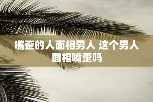 嘴歪的人面相男人 这个男人面相嘴歪吗