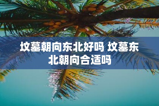 坟墓朝向东北好吗 坟墓东北朝向合适吗
