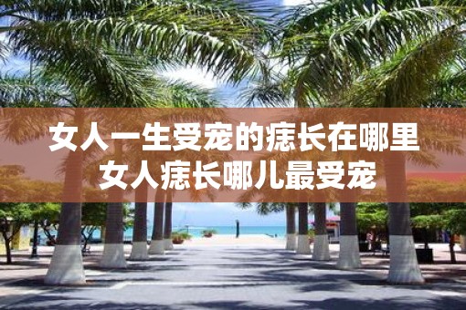 女人一生受宠的痣长在哪里 女人痣长哪儿最受宠