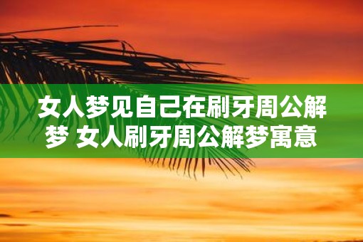 女人梦见自己在刷牙周公解梦 女人刷牙周公解梦寓意何在 女人梦见自己在刷牙周公解梦 女人刷牙周公解梦寓意何在
