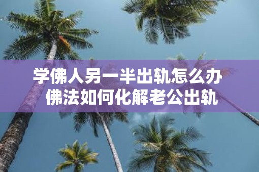 学佛人另一半出轨怎么办  佛法如何化解老公出轨