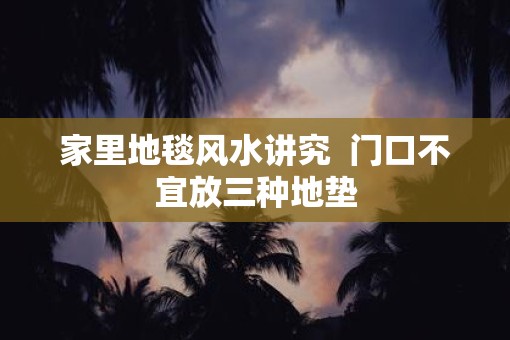 家里地毯风水讲究  门口不宜放三种地垫