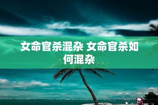 女命官杀混杂 女命官杀如何混杂 女命官杀混杂 女命官杀如何混杂