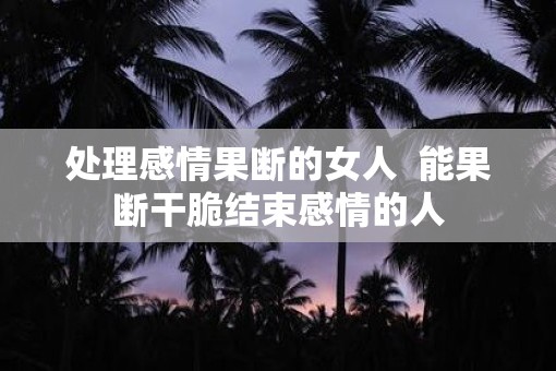 处理感情果断的女人  能果断干脆结束感情的人