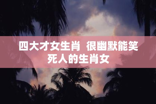 四大才女生肖  很幽默能笑死人的生肖女
