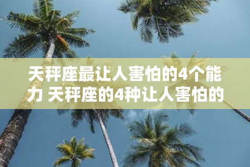 天秤座最让人害怕的4个能力 天秤座的4种让人害怕的能力是什么 天秤座最让人害怕的4个能力 天秤座的4种让人害怕的能力是什么