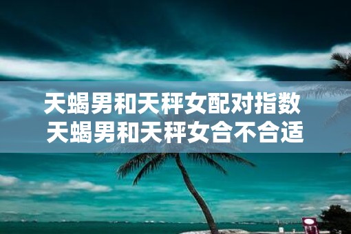 天蝎男和天秤女配对指数 天蝎男和天秤女合不合适