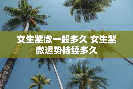 女生紫微一般多久 女生紫微运势持续多久