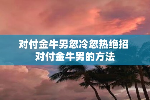 对付金牛男忽冷忽热绝招 对付金牛男的方法
