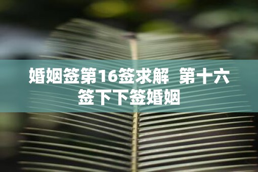 婚姻签第16签求解  第十六签下下签婚姻