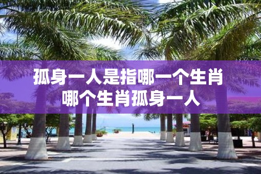 孤身一人是指哪一个生肖 哪个生肖孤身一人