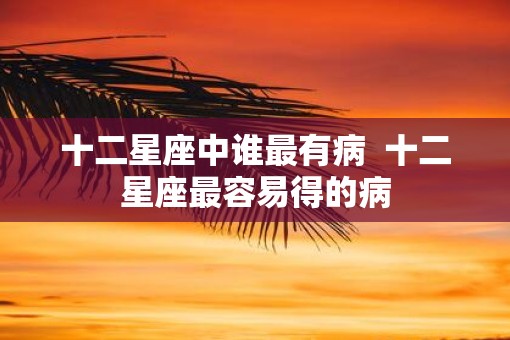 十二星座中谁最有病  十二星座最容易得的病