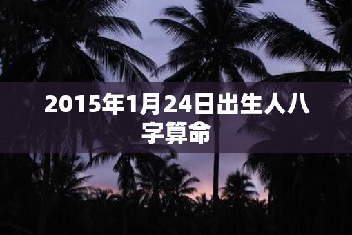 2015年1月24日出生人八字算命