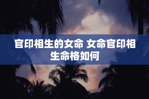 官印相生的女命 女命官印相生命格如何