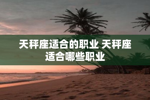 天秤座适合的职业 天秤座适合哪些职业
