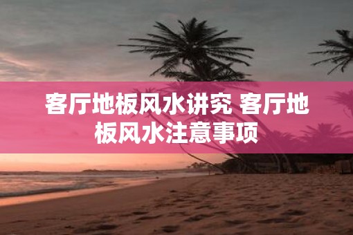 客厅地板风水讲究 客厅地板风水注意事项