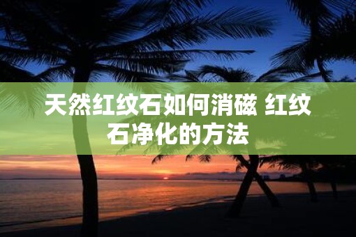 天然红纹石如何消磁 红纹石净化的方法