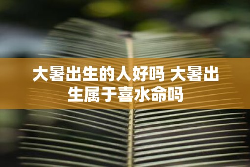 大暑出生的人好吗 大暑出生属于喜水命吗