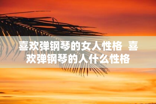 喜欢弹钢琴的女人性格  喜欢弹钢琴的人什么性格