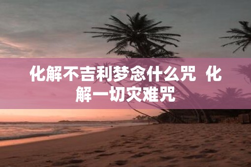 化解不吉利梦念什么咒  化解一切灾难咒