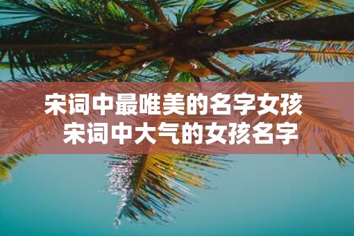 宋词中最唯美的名字女孩  宋词中大气的女孩名字