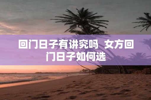 回门日子有讲究吗  女方回门日子如何选
