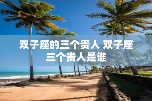 双子座的三个贵人 双子座三个贵人是谁