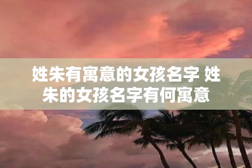 姓朱有寓意的女孩名字 姓朱的女孩名字有何寓意