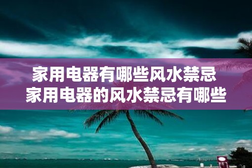 家用电器有哪些风水禁忌 家用电器的风水禁忌有哪些