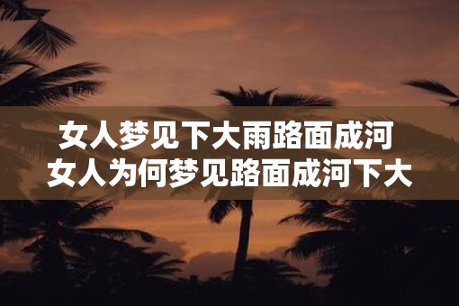 女人梦见下大雨路面成河 女人为何梦见路面成河下大雨
