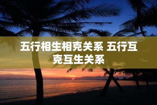 五行相生相克关系 五行互克互生关系