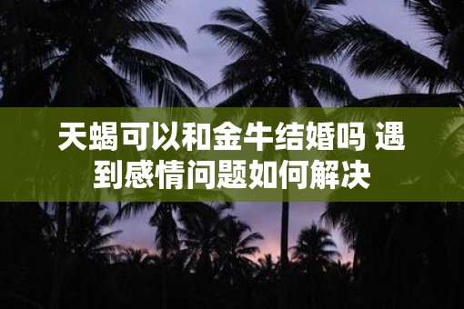 天蝎可以和金牛结婚吗 遇到感情问题如何解决