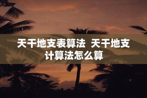 天干地支表算法  天干地支计算法怎么算