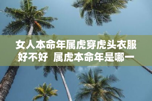 女人本命年属虎穿虎头衣服好不好  属虎本命年是哪一年