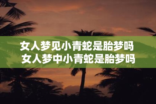 女人梦见小青蛇是胎梦吗 女人梦中小青蛇是胎梦吗