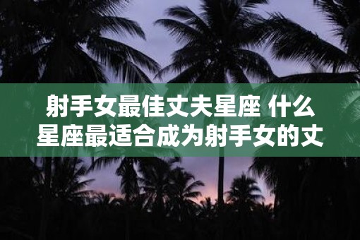 射手女最佳丈夫星座 什么星座最适合成为射手女的丈夫