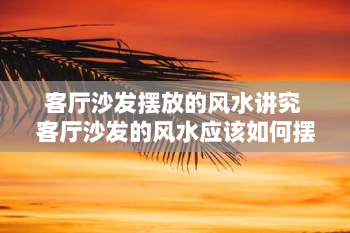 客厅沙发摆放的风水讲究 客厅沙发的风水应该如何摆放