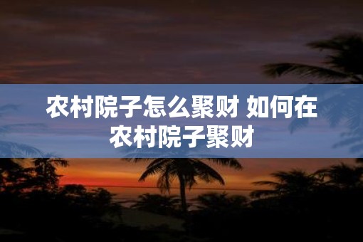 农村院子怎么聚财 如何在农村院子聚财