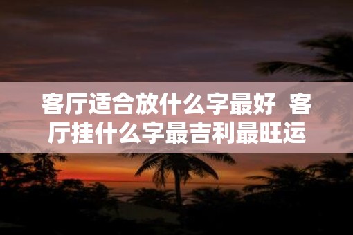 客厅适合放什么字最好  客厅挂什么字最吉利最旺运