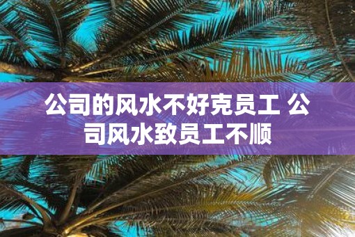 公司的风水不好克员工 公司风水致员工不顺