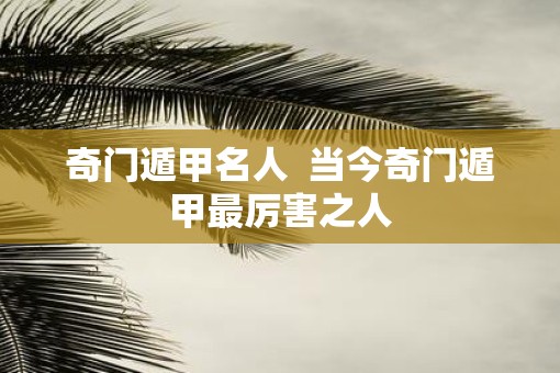 奇门遁甲名人  当今奇门遁甲最厉害之人