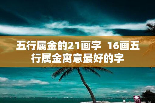 五行属金的21画字  16画五行属金寓意最好的字