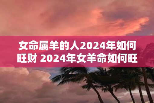 女命属羊的人2025年如何旺财 2025年女羊命如何旺财